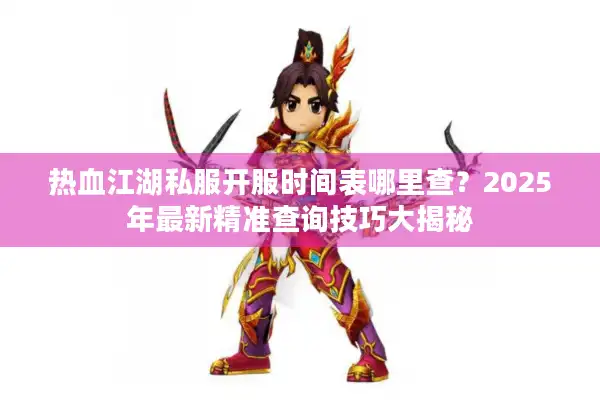 热血江湖私服开服时间表哪里查？2025年最新精准查询技巧大揭秘