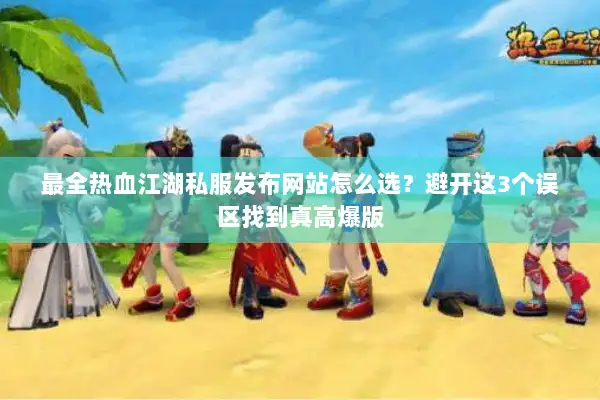 最全热血江湖私服发布网站怎么选？避开这3个误区找到真高爆版