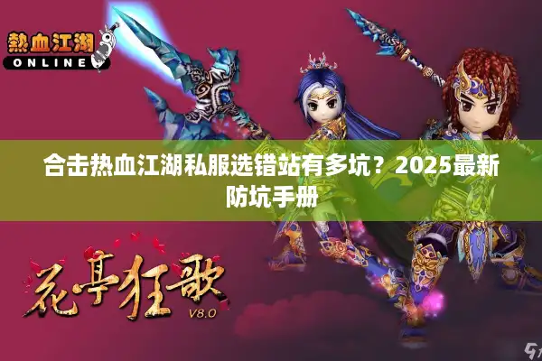 合击热血江湖私服选错站有多坑?2025最新防坑手册 合击热血江湖私服选错站有多坑?2025最新防坑手册