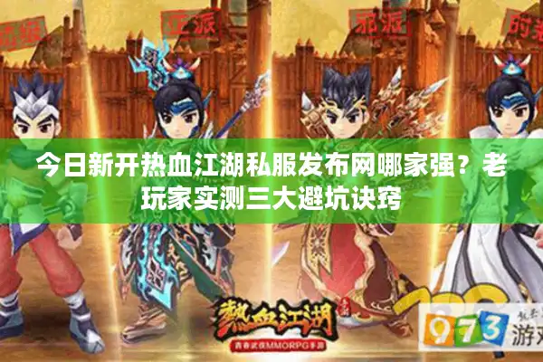 今日新开热血江湖私服发布网哪家强？老玩家实测三大避坑诀窍