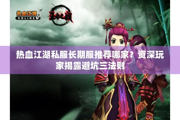 热血江湖私服长期服推荐哪家？资深玩家揭露避坑三法则