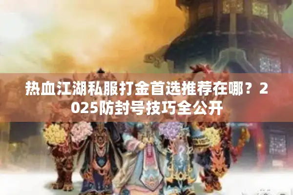 热血江湖私服打金首选推荐在哪?2025防封号技巧全公开 热血江湖私服打金首选推荐在哪?2025防封号技巧全公开