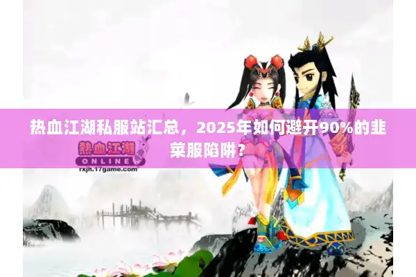 热血江湖私服站汇总,2025年如何避开90%的韭菜服陷阱? 热血江湖私服站汇总,2025年如何避开90%的韭菜服陷阱?