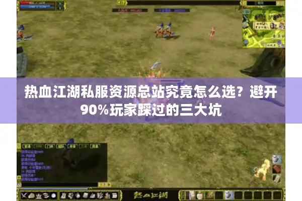 热血江湖私服资源总站究竟怎么选？避开90%玩家踩过的三大坑