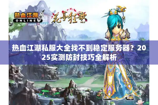 热血江湖私服大全找不到稳定服务器?2025实测防封技巧全解析 热血江湖私服大全找不到稳定服务器?2025实测防封技巧全解析