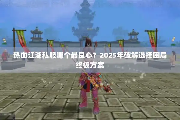 热血江湖私服哪个最良心?2025年破解选择困局终极方案 热血江湖私服哪个最良心?2025年破解选择困局终极方案