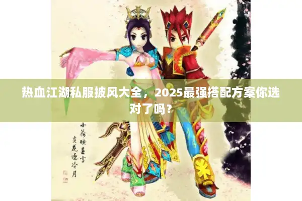 热血江湖私服披风大全，2025最强搭配方案你选对了吗？