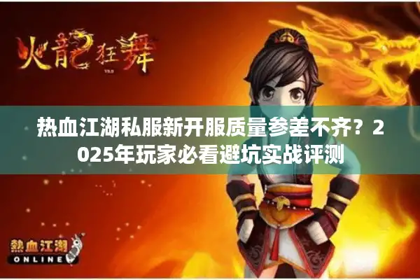 热血江湖私服新开服质量参差不齐?2025年玩家必看避坑实战评测 热血江湖私服新开服质量参差不齐?2025年玩家必看避坑实战评测
