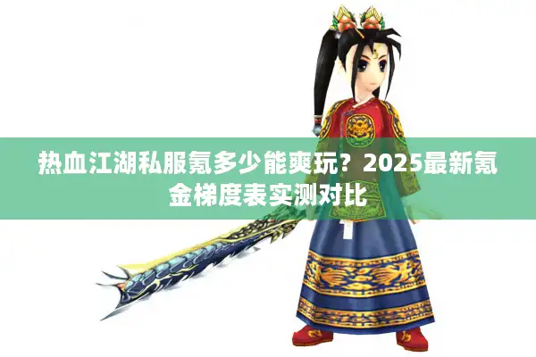 热血江湖私服氪多少能爽玩?2025最新氪金梯度表实测对比 热血江湖私服氪多少能爽玩?2025最新氪金梯度表实测对比