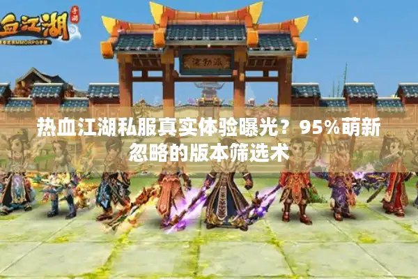 热血江湖私服真实体验曝光？95%萌新忽略的版本筛选术