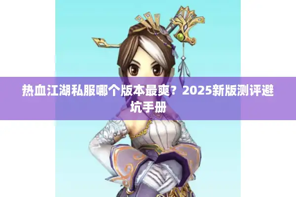 热血江湖私服哪个版本最爽?2025新版测评避坑手册 热血江湖私服哪个版本最爽?2025新版测评避坑手册