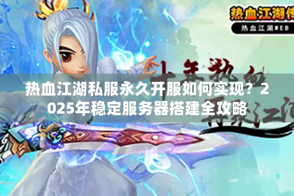 热血江湖私服永久开服如何实现？2025年稳定服务器搭建全攻略