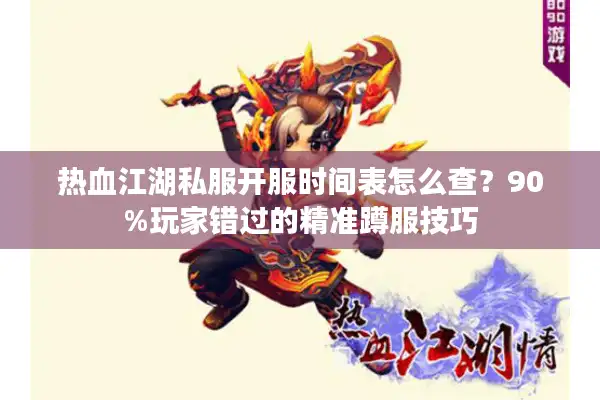 热血江湖私服开服时间表怎么查？90%玩家错过的精准蹲服技巧