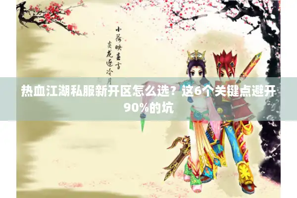 热血江湖私服新开区怎么选?这6个关键点避开90%的坑 热血江湖私服新开区怎么选?这6个关键点避开90%的坑