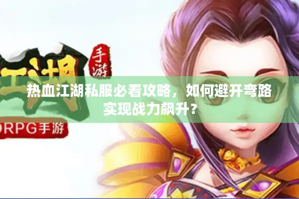 热血江湖私服必看攻略,如何避开弯路实现战力飙升? 热血江湖私服必看攻略,如何避开弯路实现战力飙升?