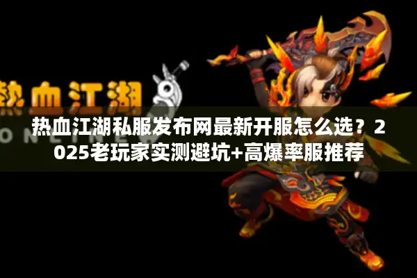热血江湖私服发布网最新开服怎么选？2025老玩家实测避坑+高爆率服推荐