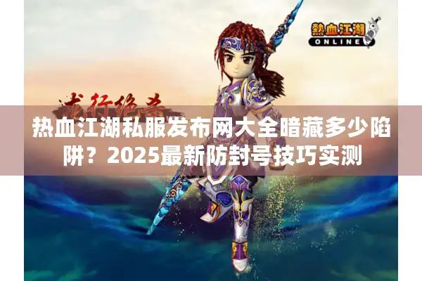 热血江湖私服发布网大全暗藏多少陷阱？2025最新防封号技巧实测