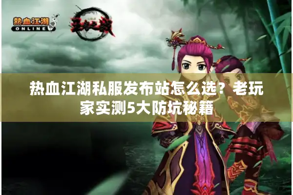 热血江湖私服发布站怎么选？老玩家实测5大防坑秘籍