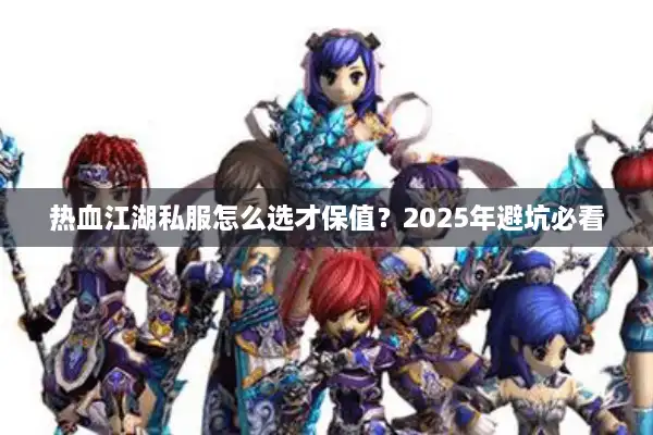 热血江湖私服怎么选才保值？2025年避坑必看