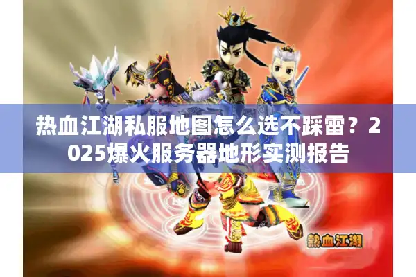 热血江湖私服地图怎么选不踩雷？2025爆火服务器地形实测报告