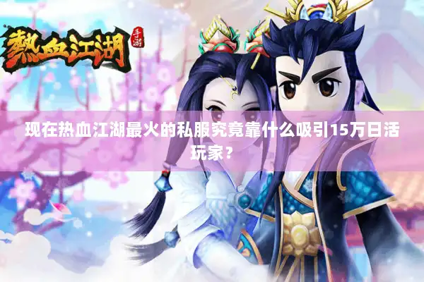 现在热血江湖最火的私服究竟靠什么吸引15万日活玩家？