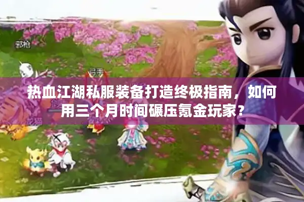 热血江湖私服装备打造终极指南，如何用三个月时间碾压氪金玩家？