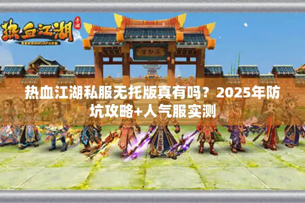 热血江湖私服无托版真有吗？2025年防坑攻略+人气服实测