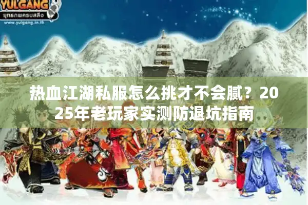 热血江湖私服怎么挑才不会腻？2025年老玩家实测防退坑指南