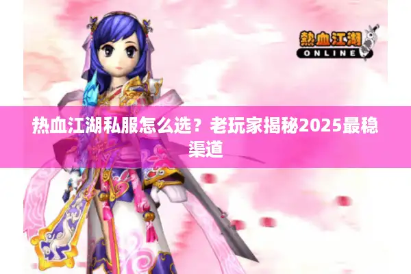 热血江湖私服怎么选？老玩家揭秘2025最稳渠道