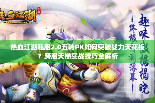 热血江湖私服2.0五转PK如何突破战力天花板？跨服天梯实战技巧全解析