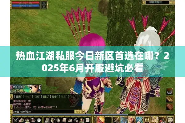 热血江湖私服今日新区首选在哪?2025年6月开服避坑必看 热血江湖私服今日新区首选在哪?2025年6月开服避坑必看