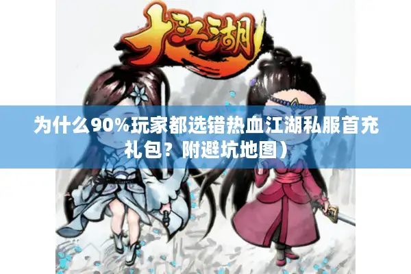 为什么90%玩家都选错热血江湖私服首充礼包？附避坑地图）