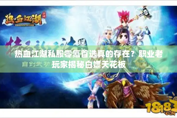 热血江湖私服零氪首选真的存在？职业老玩家揭秘白嫖天花板