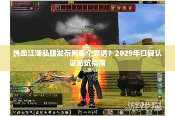 热血江湖私服发布网哪个靠谱？2025年口碑认证防坑指南