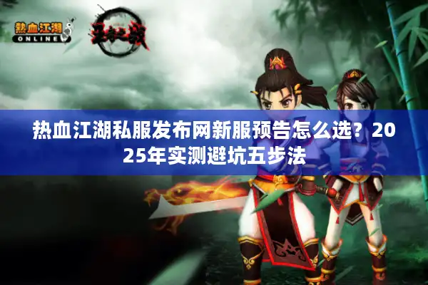 热血江湖私服发布网新服预告怎么选？2025年实测避坑五步法