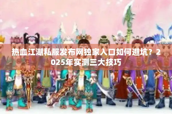 热血江湖私服发布网独家入口如何避坑？2025年实测三大技巧