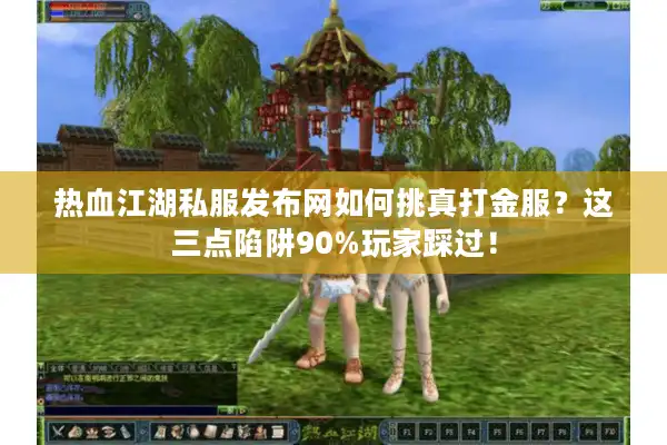 热血江湖私服发布网如何挑真打金服？这三点陷阱90%玩家踩过！