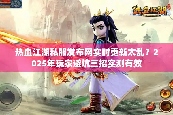 热血江湖私服发布网实时更新太乱？2025年玩家避坑三招实测有效