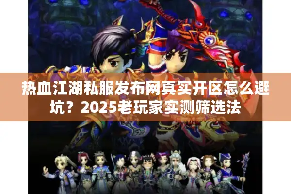 热血江湖私服发布网真实开区怎么避坑?2025老玩家实测筛选法 热血江湖私服发布网真实开区怎么避坑?2025老玩家实测筛选法