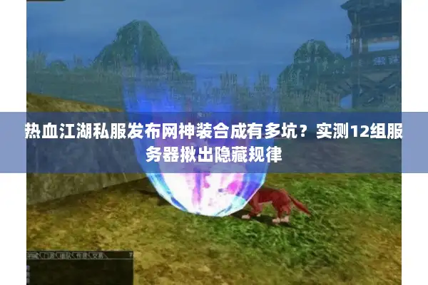热血江湖私服发布网神装合成有多坑？实测12组服务器揪出隐藏规律