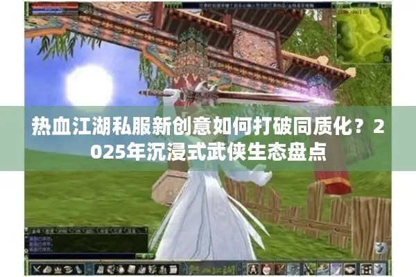 热血江湖私服新创意如何打破同质化?2025年沉浸式武侠生态盘点 热血江湖私服新创意如何打破同质化?2025年沉浸式武侠生态盘点
