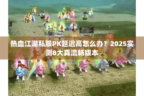 热血江湖私服PK延迟高怎么办？2025实测8大真流畅版本