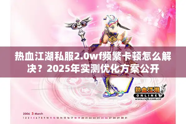 热血江湖私服2.0wf频繁卡顿怎么解决？2025年实测优化方案公开