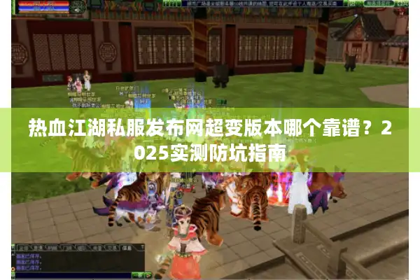 热血江湖私服发布网超变版本哪个靠谱?2025实测防坑指南 热血江湖私服发布网超变版本哪个靠谱?2025实测防坑指南
