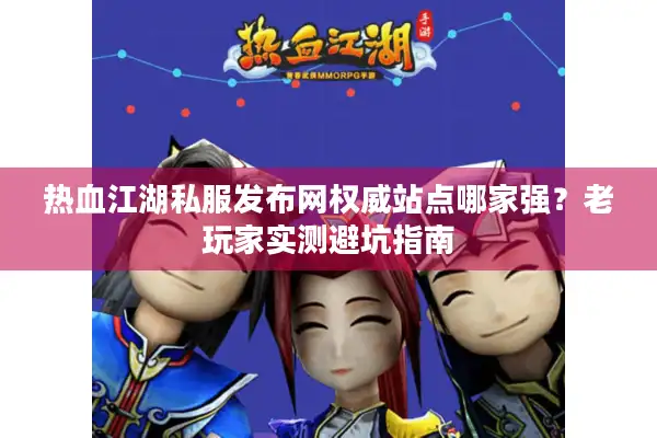 热血江湖私服发布网权威站点哪家强？老玩家实测避坑指南