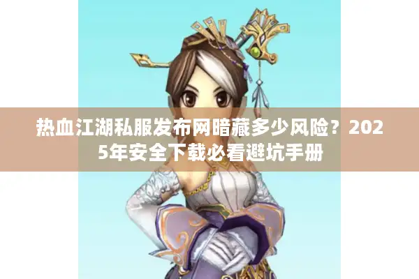 热血江湖私服发布网暗藏多少风险？2025年安全下载必看避坑手册