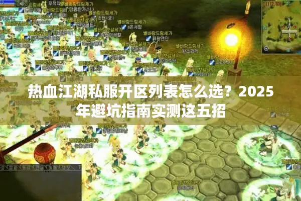热血江湖私服开区列表怎么选？2025年避坑指南实测这五招