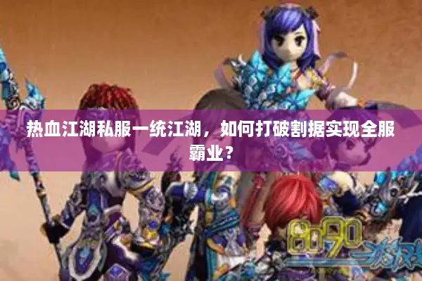 热血江湖私服一统江湖,如何打破割据实现全服霸业? 热血江湖私服一统江湖,如何打破割据实现全服霸业?