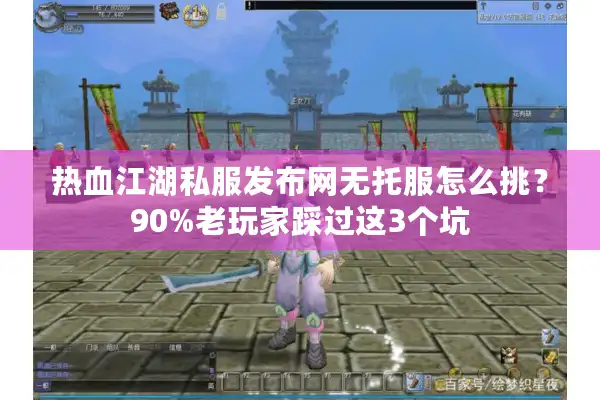 热血江湖私服发布网无托服怎么挑？90%老玩家踩过这3个坑