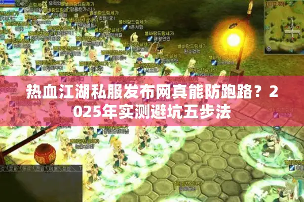 热血江湖私服发布网真能防跑路?2025年实测避坑五步法 热血江湖私服发布网真能防跑路?2025年实测避坑五步法